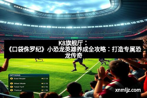 K8旗舰厅：《口袋侏罗纪》小恐龙英雄养成全攻略：打造专属恐龙传奇