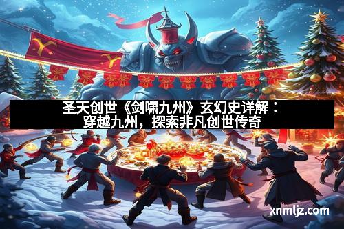 圣天创世《剑啸九州》玄幻史详解：穿越九州，探索非凡创世传奇