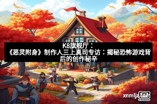 K8旗舰厅：《恶灵附身》制作人三上真司专访：揭秘恐怖游戏背后的创作秘辛